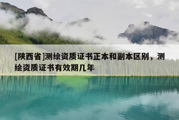[陕西省]测绘资质证书正本和副本区别，测绘资质证书有效期几年