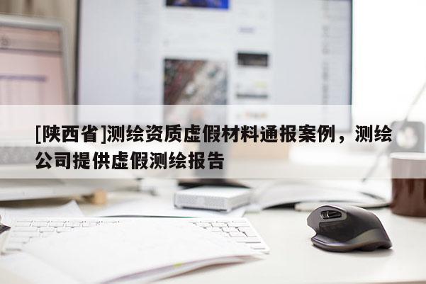[陕西省]测绘资质虚假材料通报案例，测绘公司提供虚假测绘报告
