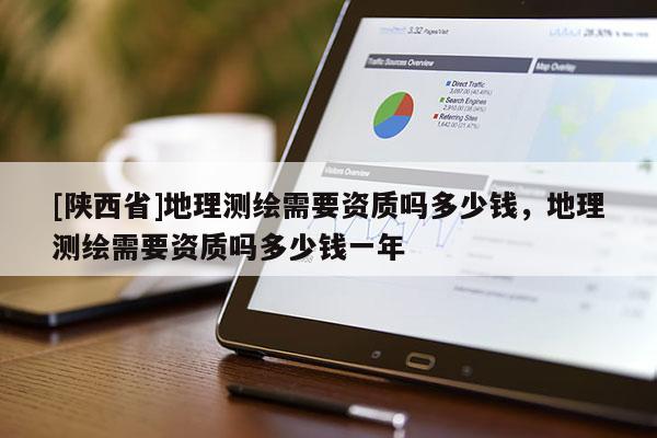 [陕西省]地理测绘需要资质吗多少钱，地理测绘需要资质吗多少钱一年