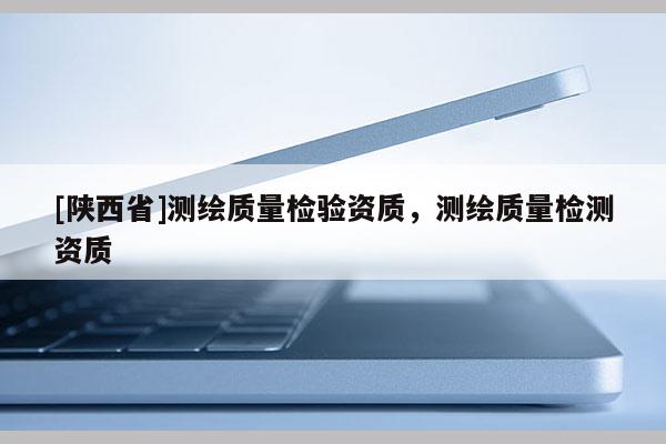 [陕西省]测绘质量检验资质，测绘质量检测资质