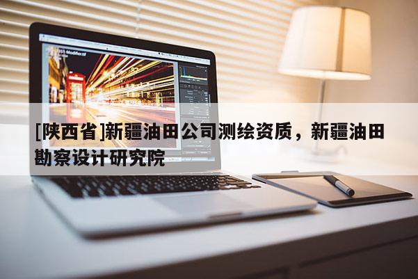 [陕西省]新疆油田公司测绘资质，新疆油田勘察设计研究院