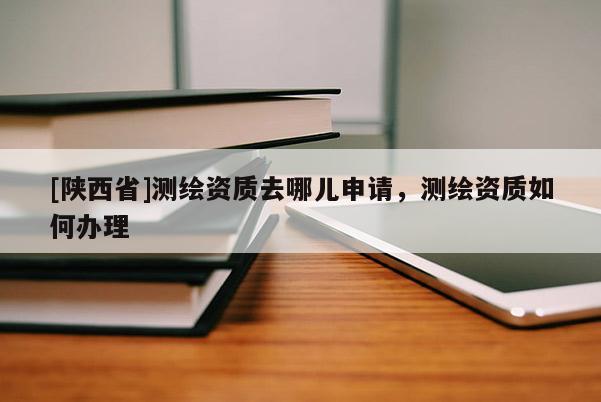 [陕西省]测绘资质去哪儿申请，测绘资质如何办理