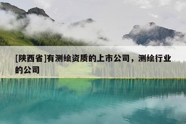[陕西省]有测绘资质的上市公司，测绘行业的公司