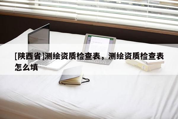 [陕西省]测绘资质检查表，测绘资质检查表怎么填