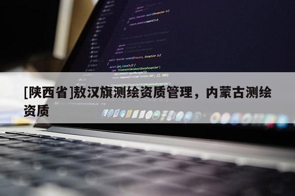 [陕西省]敖汉旗测绘资质管理，内蒙古测绘资质