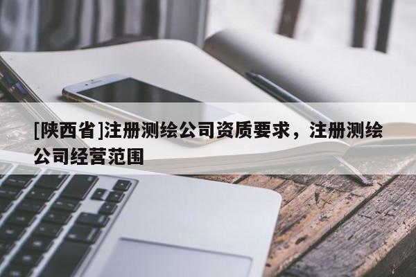 [陕西省]注册测绘公司资质要求，注册测绘公司经营范围