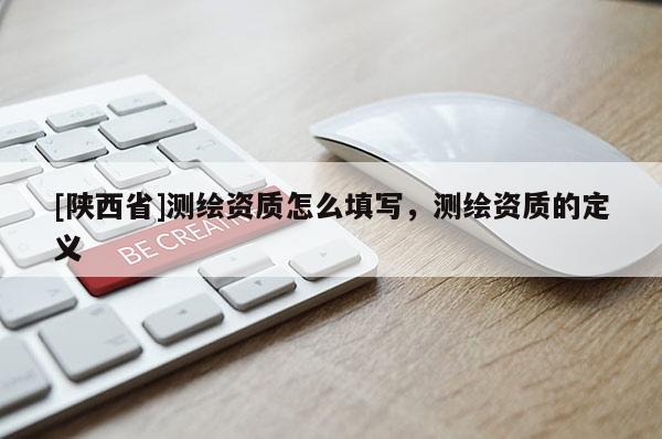 [陕西省]测绘资质怎么填写，测绘资质的定义