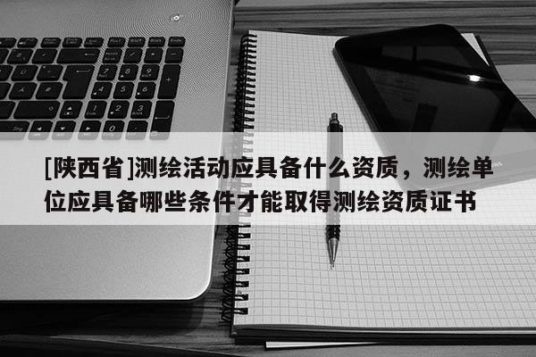 [陕西省]测绘活动应具备什么资质，测绘单位应具备哪些条件才能取得测绘资质证书