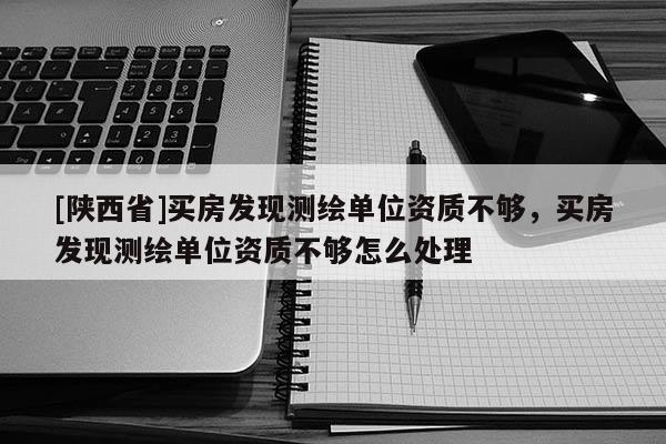 [陕西省]买房发现测绘单位资质不够，买房发现测绘单位资质不够怎么处理