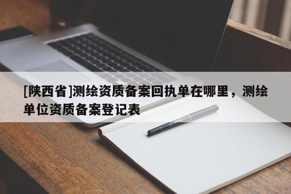 [陕西省]测绘资质备案回执单在哪里，测绘单位资质备案登记表
