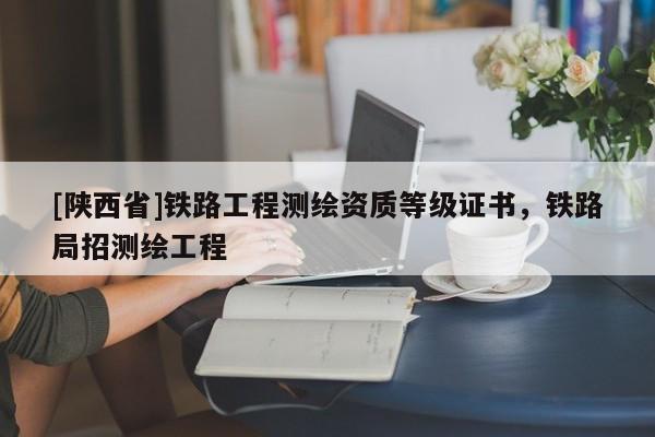 [陕西省]铁路工程测绘资质等级证书，铁路局招测绘工程