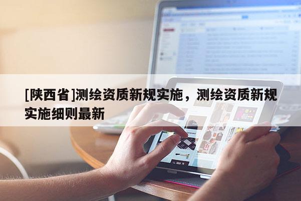 [陕西省]测绘资质新规实施，测绘资质新规实施细则最新