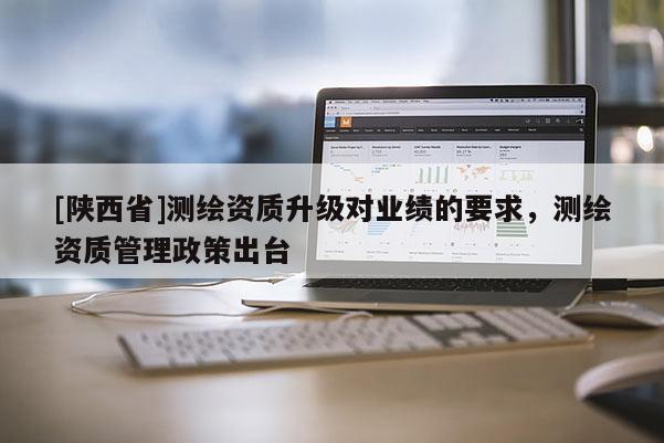 [陕西省]测绘资质升级对业绩的要求，测绘资质管理政策出台