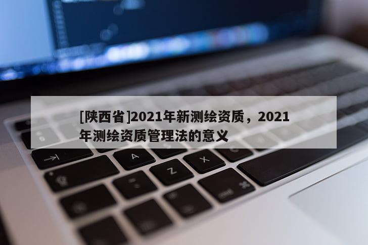 [陕西省]2021年新测绘资质，2021年测绘资质管理法的意义