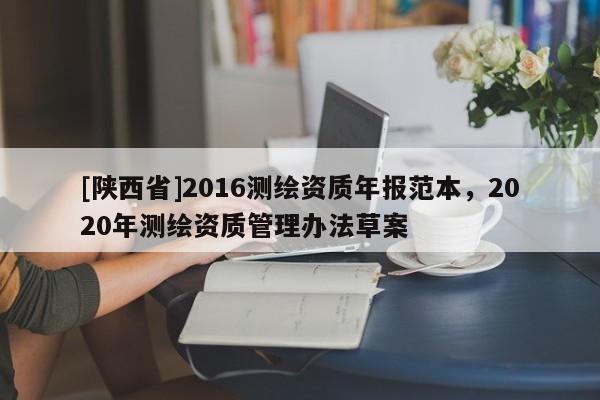 [陕西省]2016测绘资质年报范本，2020年测绘资质管理办法草案