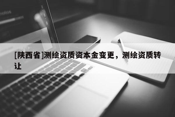 [陕西省]测绘资质资本金变更，测绘资质转让