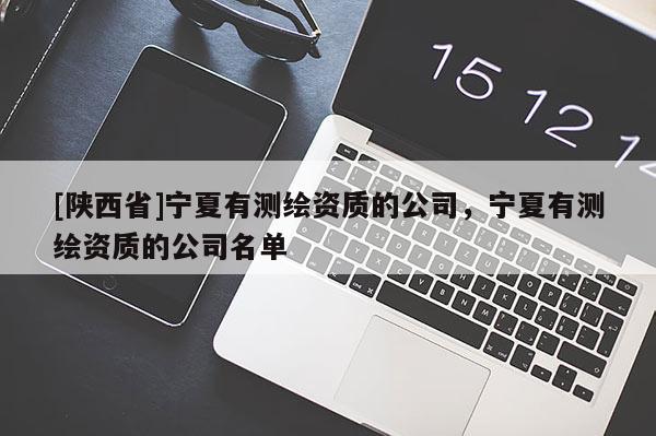 [陕西省]宁夏有测绘资质的公司，宁夏有测绘资质的公司名单