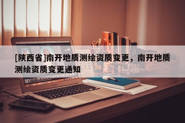 [陕西省]南开地质测绘资质变更，南开地质测绘资质变更通知