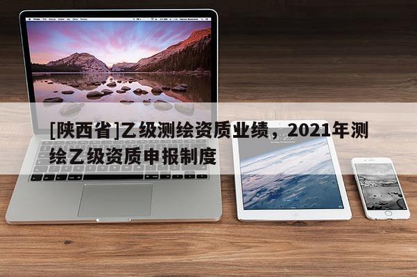 [陕西省]乙级测绘资质业绩，2021年测绘乙级资质申报制度