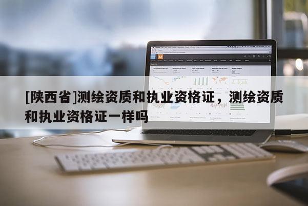 [陕西省]测绘资质和执业资格证，测绘资质和执业资格证一样吗