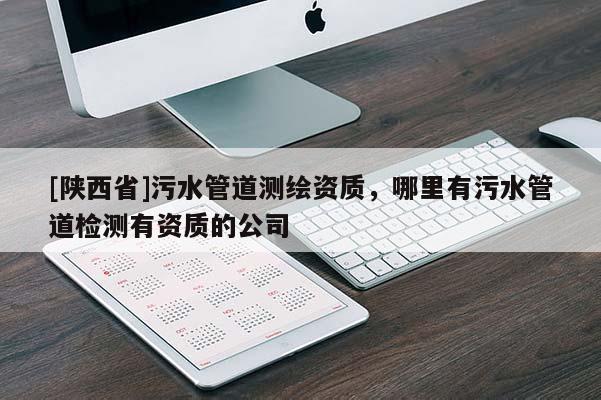 [陕西省]污水管道测绘资质，哪里有污水管道检测有资质的公司