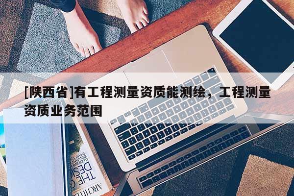 [陕西省]有工程测量资质能测绘，工程测量资质业务范围