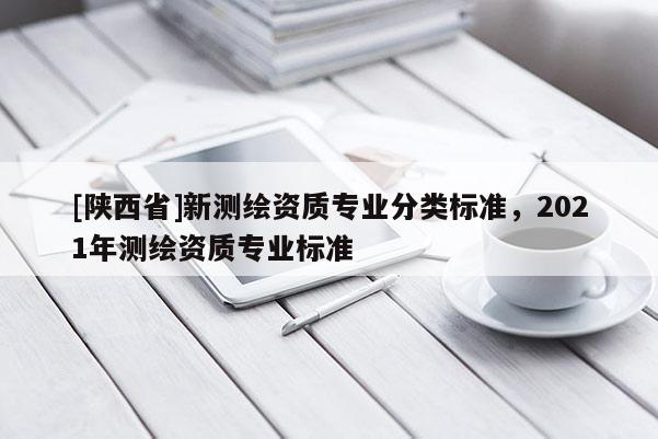 [陕西省]新测绘资质专业分类标准，2021年测绘资质专业标准