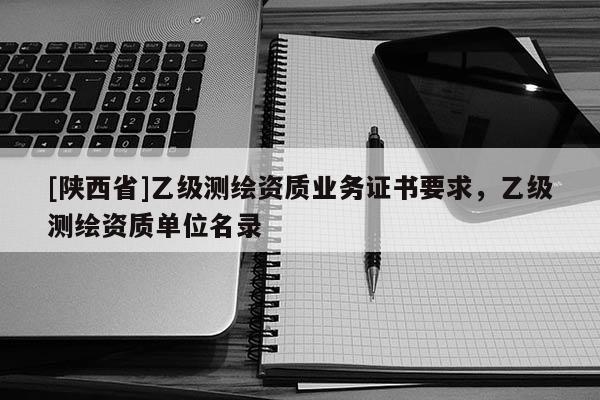 [陕西省]乙级测绘资质业务证书要求，乙级测绘资质单位名录