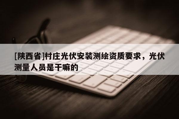 [陕西省]村庄光伏安装测绘资质要求，光伏测量人员是干嘛的