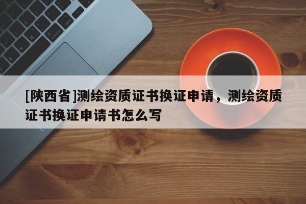 [陕西省]测绘资质证书换证申请，测绘资质证书换证申请书怎么写