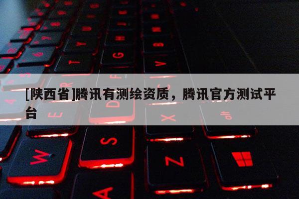 [陕西省]腾讯有测绘资质，腾讯官方测试平台