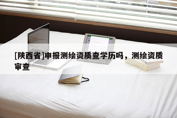 [陕西省]申报测绘资质查学历吗，测绘资质审查