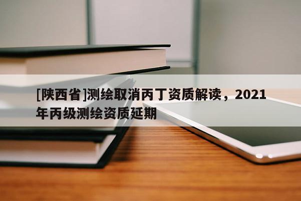 [陕西省]测绘取消丙丁资质解读，2021年丙级测绘资质延期