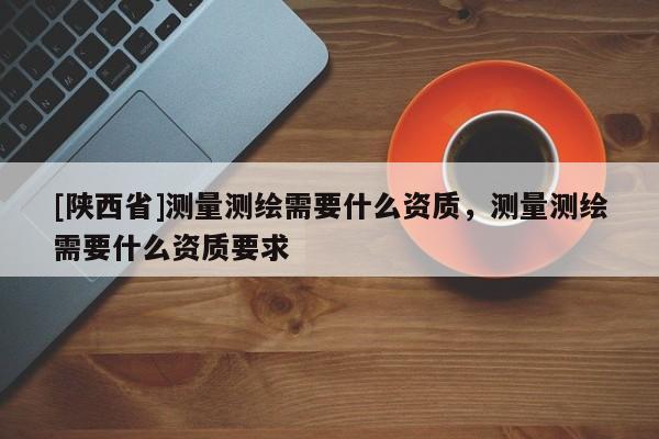 [陕西省]测量测绘需要什么资质，测量测绘需要什么资质要求