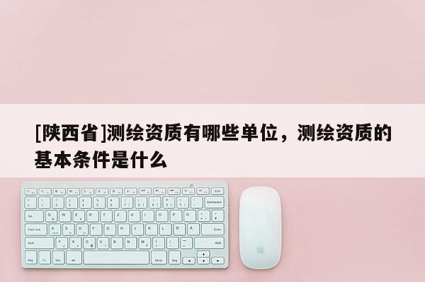 [陕西省]测绘资质有哪些单位，测绘资质的基本条件是什么