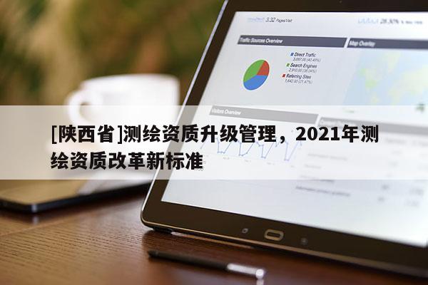 [陕西省]测绘资质升级管理，2021年测绘资质改革新标准