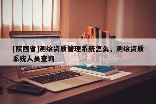 [陕西省]测绘资质管理系统怎么，测绘资质系统人员查询