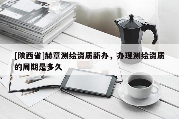 [陕西省]赫章测绘资质新办，办理测绘资质的周期是多久