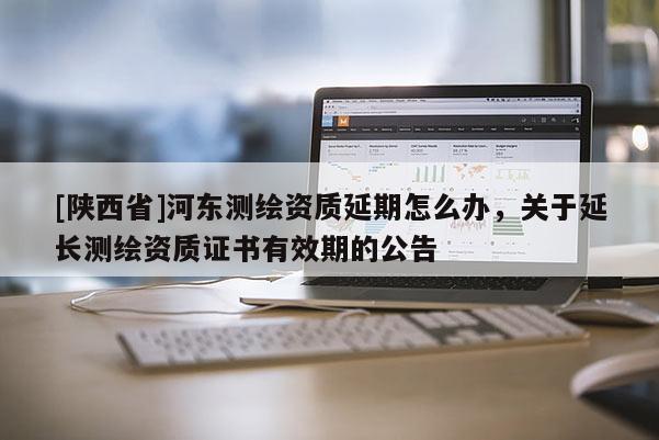 [陕西省]河东测绘资质延期怎么办，关于延长测绘资质证书有效期的公告