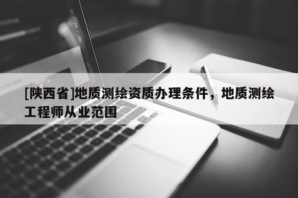 [陕西省]地质测绘资质办理条件，地质测绘工程师从业范围