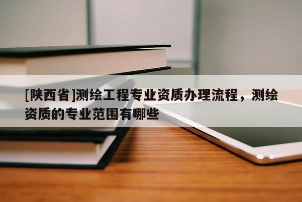 [陕西省]测绘工程专业资质办理流程，测绘资质的专业范围有哪些