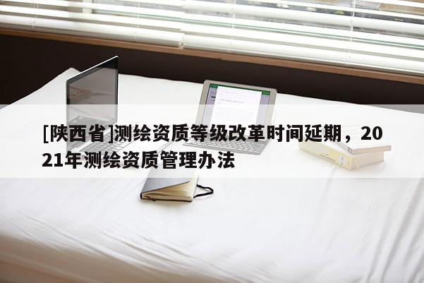 [陕西省]测绘资质等级改革时间延期，2021年测绘资质管理办法