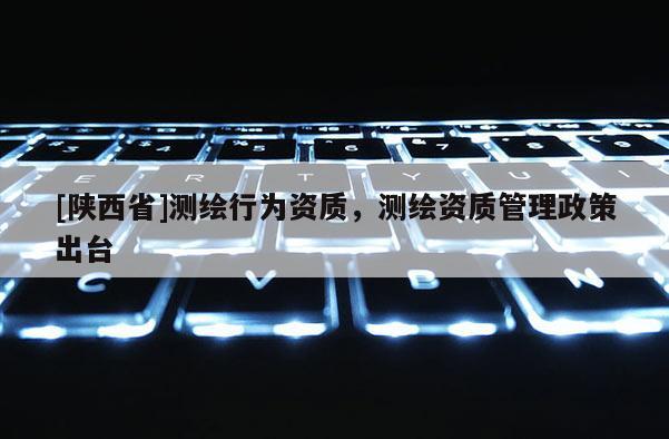 [陕西省]测绘行为资质，测绘资质管理政策出台