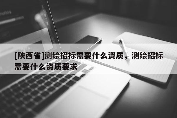 [陕西省]测绘招标需要什么资质，测绘招标需要什么资质要求