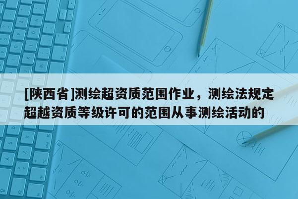 [陕西省]测绘超资质范围作业，测绘法规定超越资质等级许可的范围从事测绘活动的