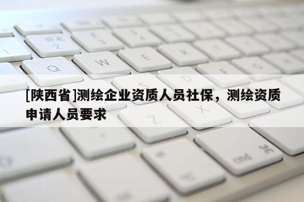 [陕西省]测绘企业资质人员社保，测绘资质申请人员要求