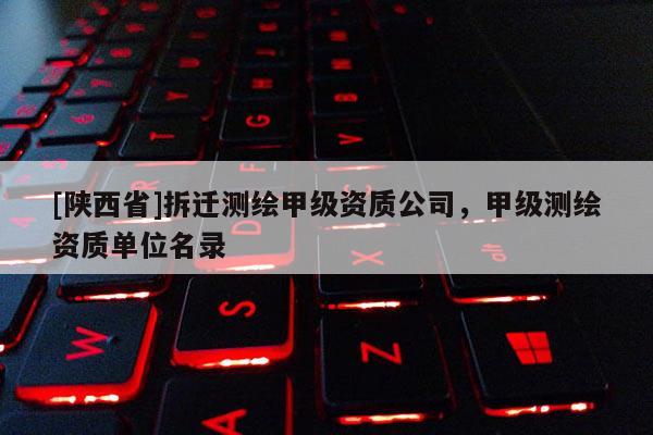 [陕西省]拆迁测绘甲级资质公司，甲级测绘资质单位名录