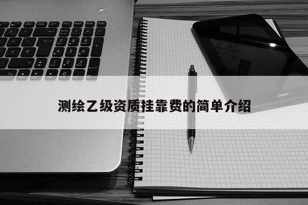 测绘乙级资质挂靠费的简单介绍