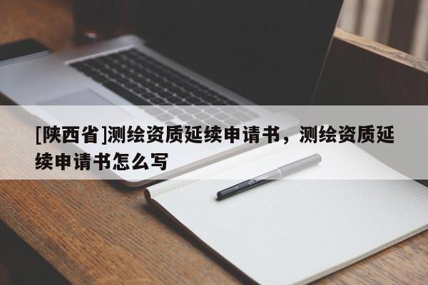 [陕西省]测绘资质延续申请书，测绘资质延续申请书怎么写