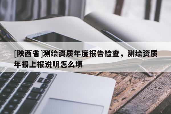 [陕西省]测绘资质年度报告检查，测绘资质年报上报说明怎么填